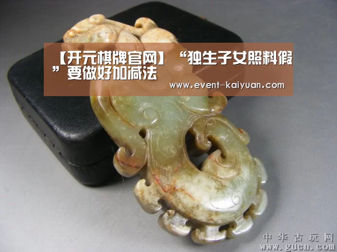 【开元棋牌官网】“独生子女照料假”要做好加减法(图1) 开云官网入口