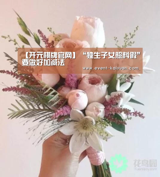 【开元棋牌官网】“独生子女照料假”要做好加减法(图4) 开元棋牌电脑版