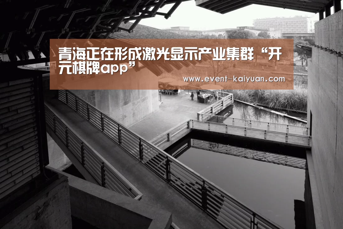 青海正在形成激光显示产业集群“开元棋牌app”(图2) 开元棋牌电脑版