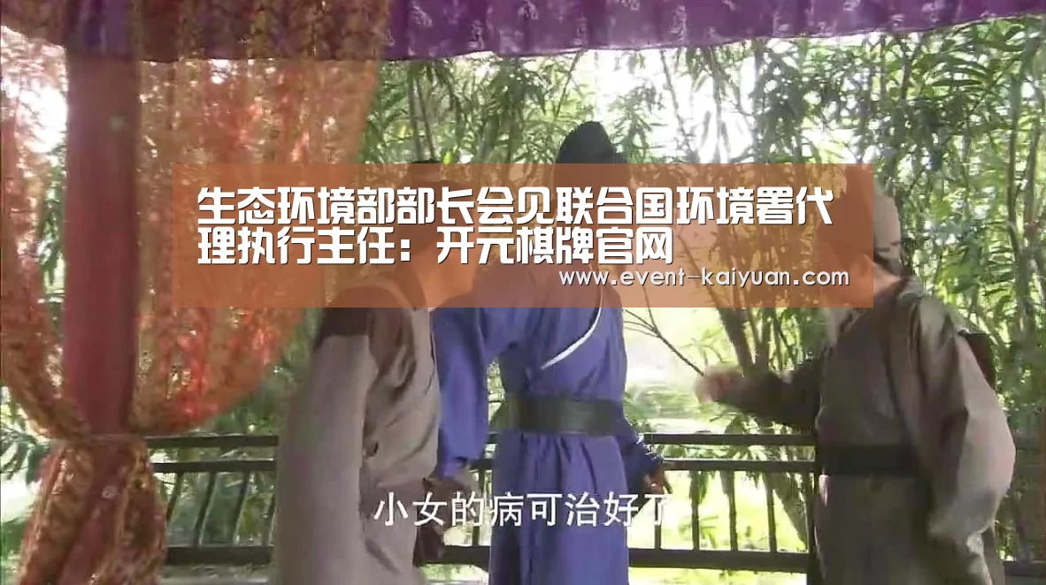 生态环境部部长会见联合国环境署代理执行主任:开元棋牌官网(图3) 开元棋牌电脑版
